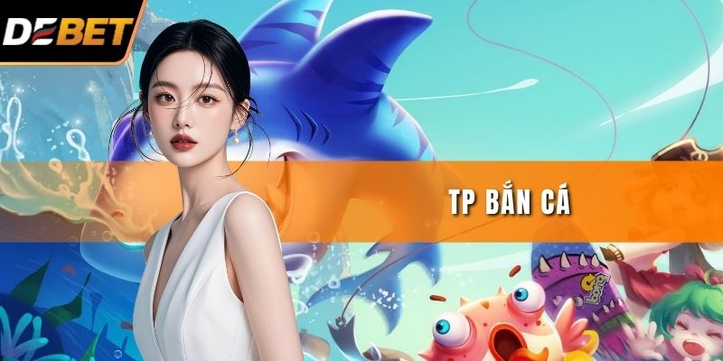 TP Bắn Cá - Trải Nghiệm Giải Trí Đại Dương Sống Động